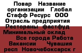 Повар › Название организации ­ Глобал Стафф Ресурс, ООО › Отрасль предприятия ­ Рестораны, фастфуд › Минимальный оклад ­ 30 000 - Все города Работа » Вакансии   . Чувашия респ.,Новочебоксарск г.